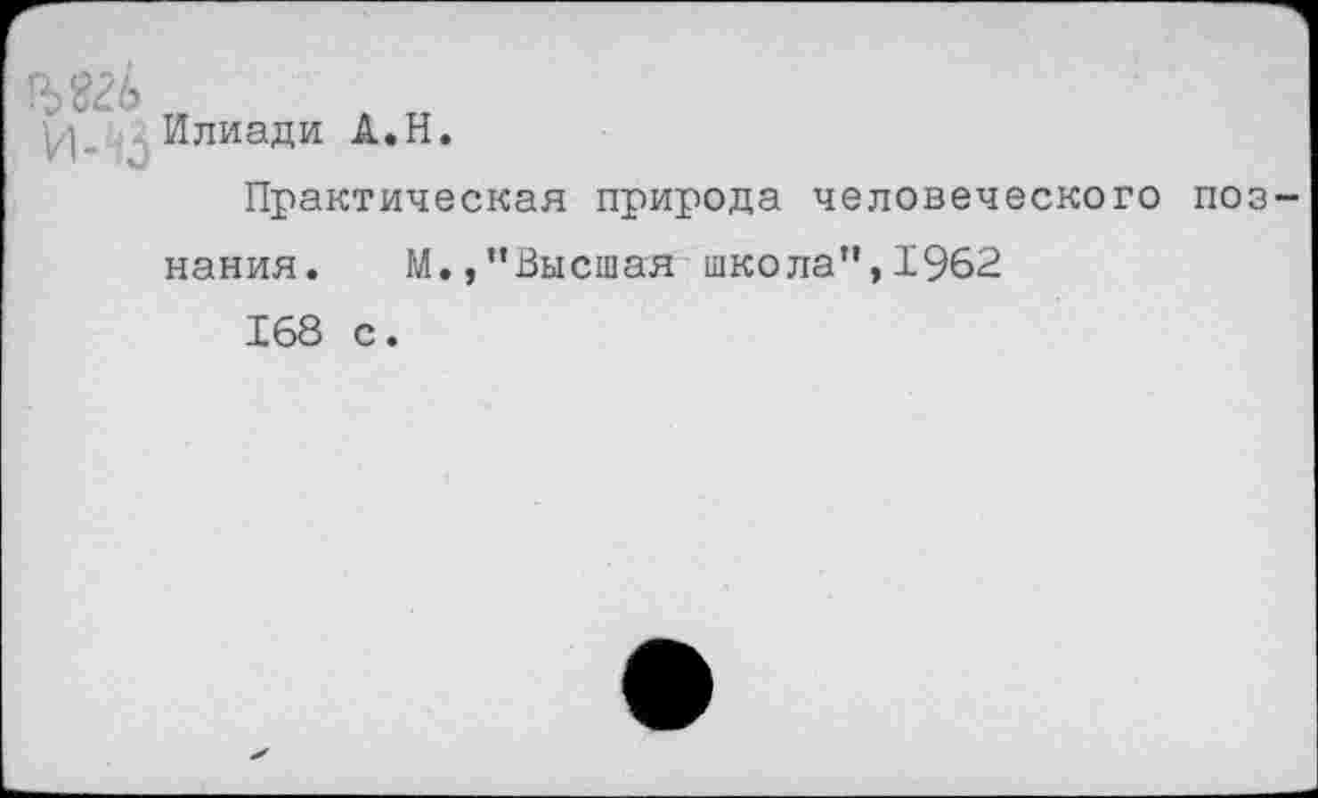 ﻿(/]_ Илиади А.Н.
Практическая природа человеческого поз нания. М.,’’Высшая школа”, 1962
168 с.